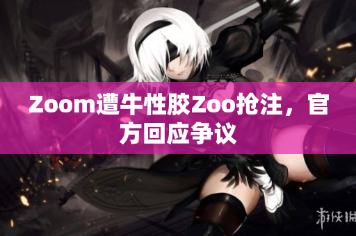 Zoom遭牛性胶Zoo抢注，官方回应争议