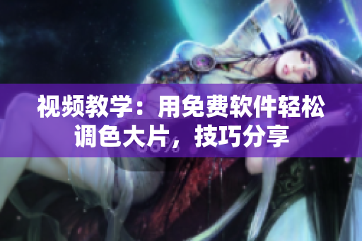 视频教学：用免费软件轻松调色大片，技巧分享