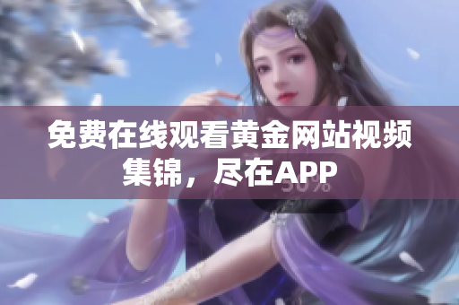 免费在线观看黄金网站视频集锦，尽在APP