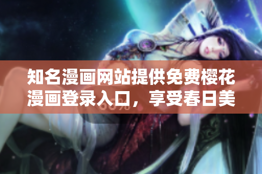知名漫画网站提供免费樱花漫画登录入口，享受春日美景！