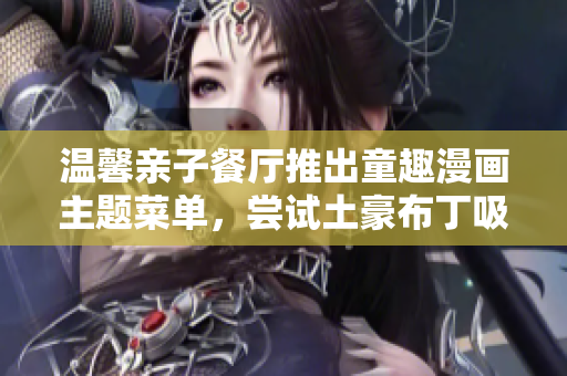 温馨亲子餐厅推出童趣漫画主题菜单，尝试土豪布丁吸睛无数