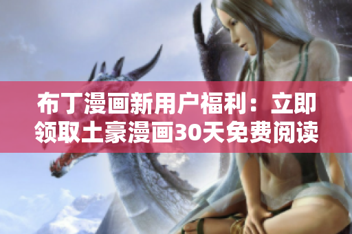 布丁漫画新用户福利：立即领取土豪漫画30天免费阅读！