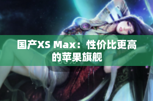 国产XS Max：性价比更高的苹果旗舰
