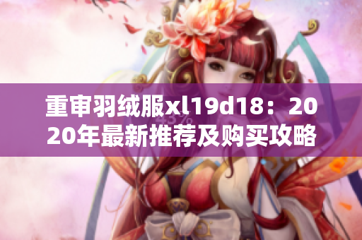 重审羽绒服xl19d18：2020年最新推荐及购买攻略