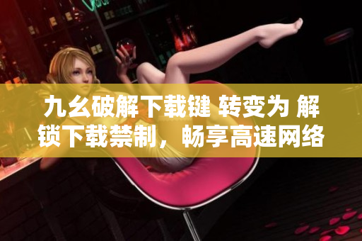 九幺破解下载键 转变为 解锁下载禁制，畅享高速网络