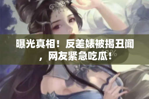 曝光真相！反差婊被揭丑闻，网友紧急吃瓜！