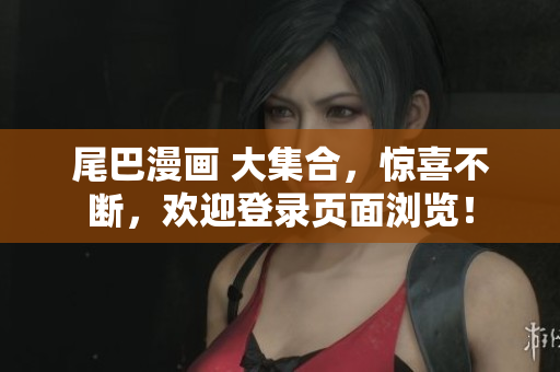 尾巴漫画 大集合，惊喜不断，欢迎登录页面浏览！
