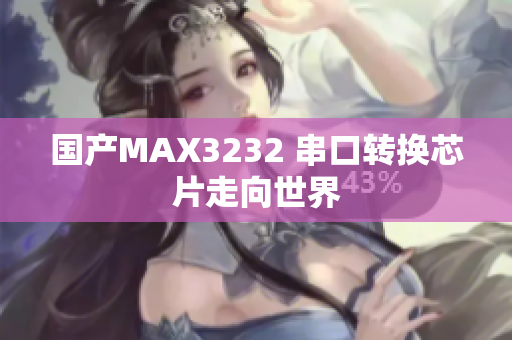 国产MAX3232 串口转换芯片走向世界