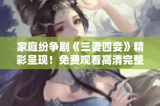 家庭纷争剧《三妻四妾》精彩呈现！免费观看高清完整版