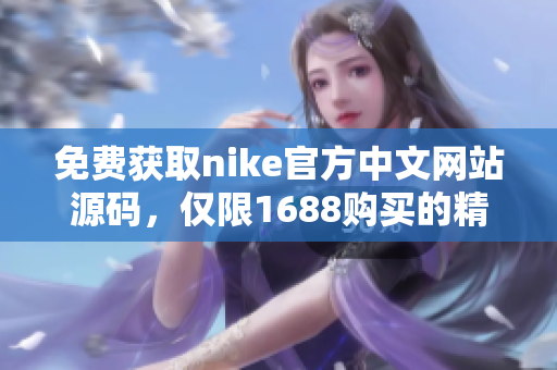 免费获取nike官方中文网站源码，仅限1688购买的精品！