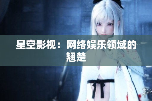 星空影视：网络娱乐领域的翘楚