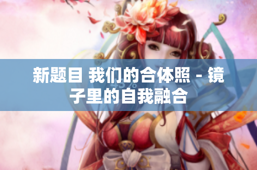 新题目 我们的合体照 - 镜子里的自我融合