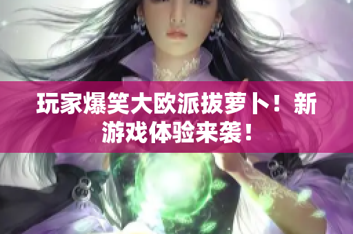 玩家爆笑大欧派拔萝卜！新游戏体验来袭！