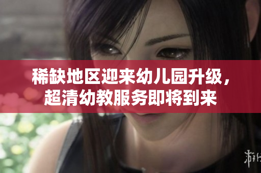 稀缺地区迎来幼儿园升级，超清幼教服务即将到来
