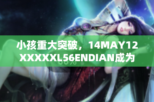 小孩重大突破，14MAY12XXXXXL56ENDIAN成为关键时刻