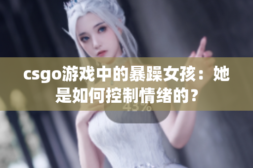 csgo游戏中的暴躁女孩：她是如何控制情绪的？