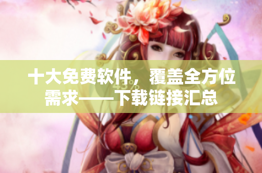 十大免费软件，覆盖全方位需求——下载链接汇总