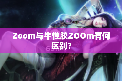 Zoom与牛性胶ZOOm有何区别？