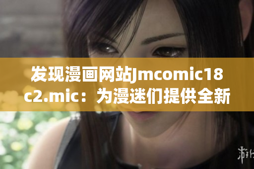 发现漫画网站Jmcomic18c2.mic：为漫迷们提供全新视角