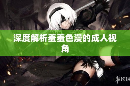 深度解析羞羞色漫的成人视角
