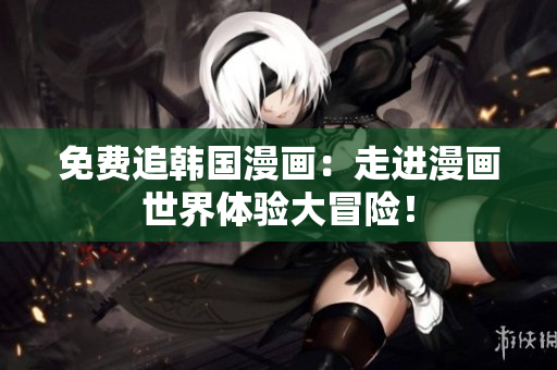 免费追韩国漫画：走进漫画世界体验大冒险！