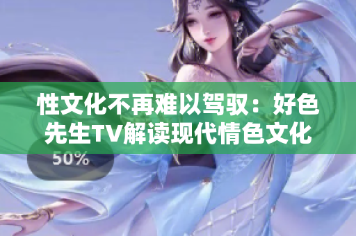 性文化不再难以驾驭：好色先生TV解读现代情色文化
