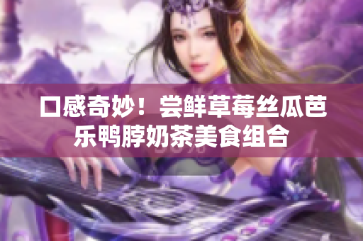 口感奇妙！尝鲜草莓丝瓜芭乐鸭脖奶茶美食组合