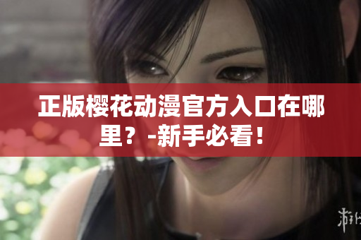 正版樱花动漫官方入口在哪里？-新手必看！