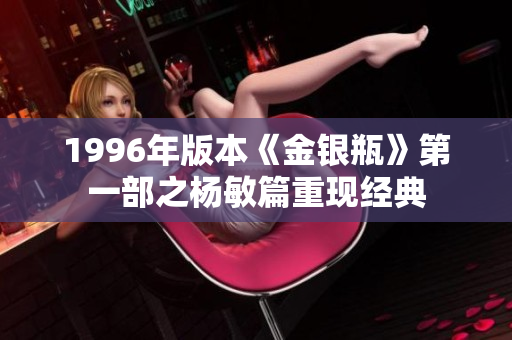 1996年版本《金银瓶》第一部之杨敏篇重现经典