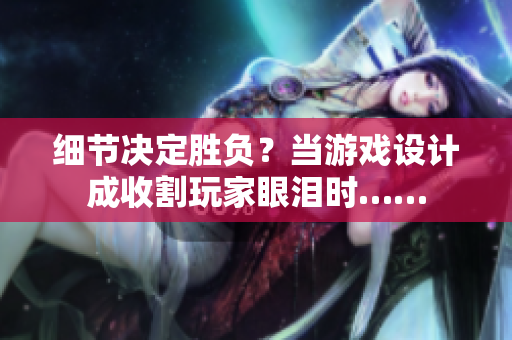 细节决定胜负？当游戏设计成收割玩家眼泪时……