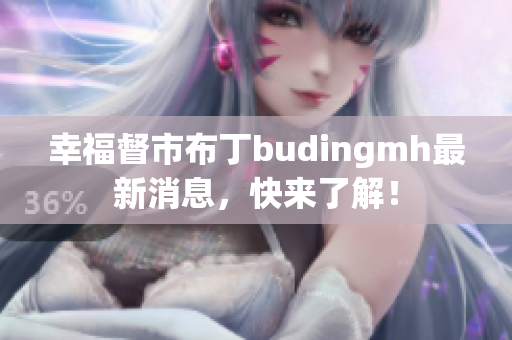 幸福督市布丁budingmh最新消息，快来了解！