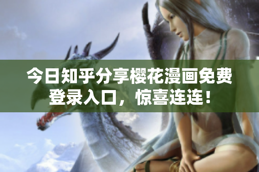 今日知乎分享樱花漫画免费登录入口，惊喜连连！