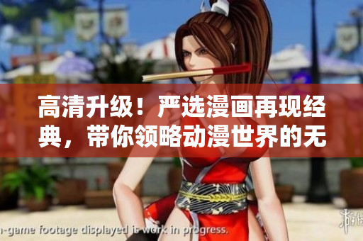 高清升级！严选漫画再现经典，带你领略动漫世界的无限魅力！