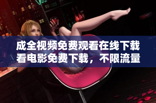 成全视频免费观看在线下载看电影免费下载，不限流量直接在线观看