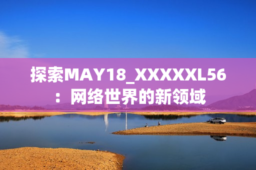 探索MAY18_XXXXXL56：网络世界的新领域