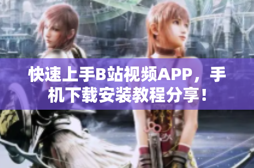 快速上手B站视频APP，手机下载安装教程分享！