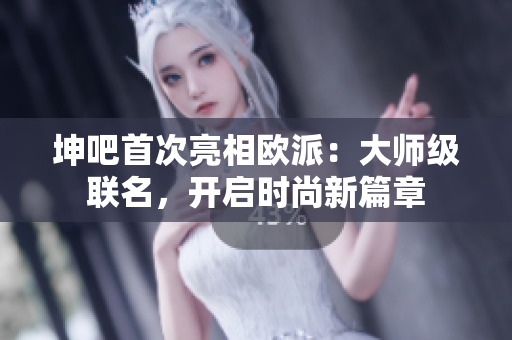 坤吧首次亮相欧派：大师级联名，开启时尚新篇章