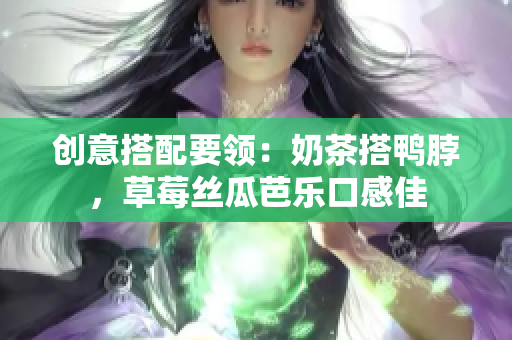 创意搭配要领：奶茶搭鸭脖，草莓丝瓜芭乐口感佳