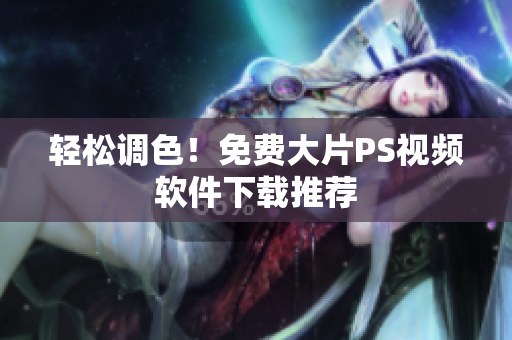 轻松调色！免费大片PS视频软件下载推荐