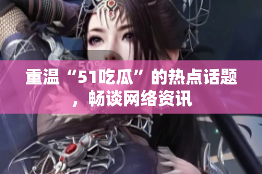 重温“51吃瓜”的热点话题，畅谈网络资讯
