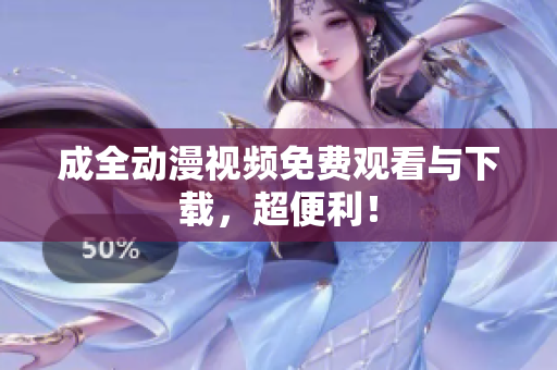 成全动漫视频免费观看与下载，超便利！