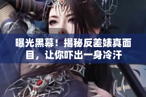 曝光黑幕！揭秘反差婊真面目，让你吓出一身冷汗