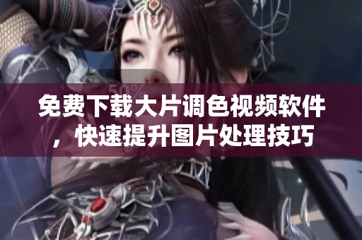 免费下载大片调色视频软件，快速提升图片处理技巧
