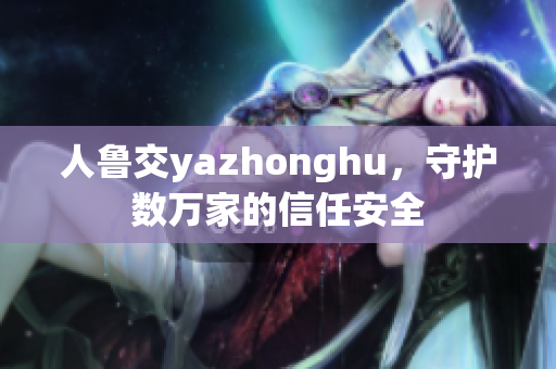 人鲁交yazhonghu，守护数万家的信任安全