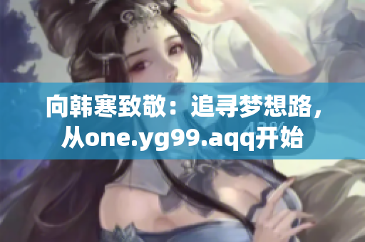 向韩寒致敬：追寻梦想路，从one.yg99.aqq开始