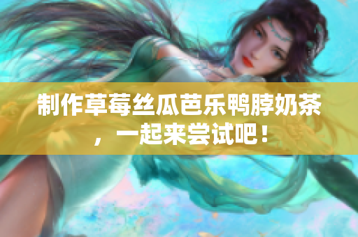 制作草莓丝瓜芭乐鸭脖奶茶，一起来尝试吧！