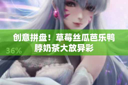 创意拼盘！草莓丝瓜芭乐鸭脖奶茶大放异彩
