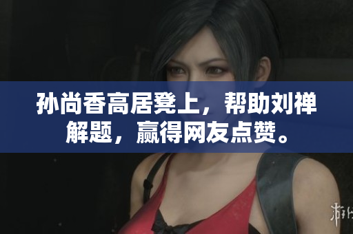 孙尚香高居凳上，帮助刘禅解题，赢得网友点赞。