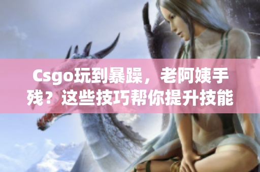 Csgo玩到暴躁，老阿姨手残？这些技巧帮你提升技能！