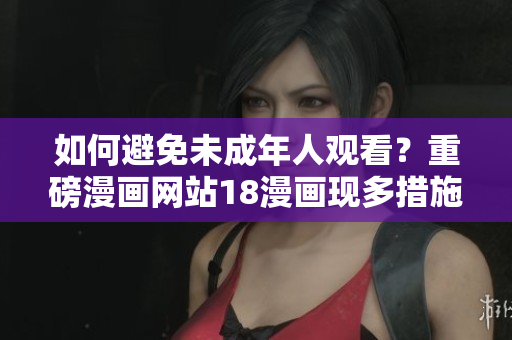 如何避免未成年人观看？重磅漫画网站18漫画现多措施加强监管